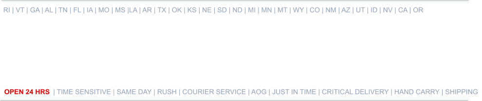 RI | VT | GA | AL | TN | FL | IA | MO | MS |LA | AR | TX | OK | KS | NE | SD | ND | MI | MN | MT | WY | CO | NM | AZ | UT | ID | NV | CA | OR   OPEN 24 HRS | TIME SENSITIVE | SAME DAY | RUSH | COURIER SERVICE | AOG | JUST IN TIME | CRITICAL DELIVERY | HAND CARRY | SHIPPING 